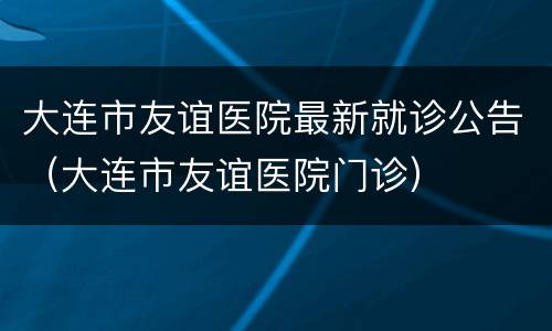大连市友谊医院最新就诊公告（大连市友谊医院门诊）