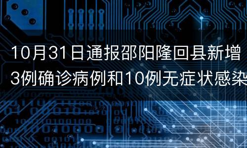 10月31日通报邵阳隆回县新增3例确诊病例和10例无症状感染者