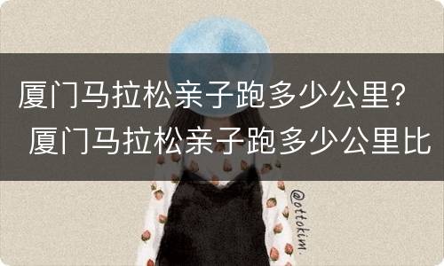 厦门马拉松亲子跑多少公里？ 厦门马拉松亲子跑多少公里比较好