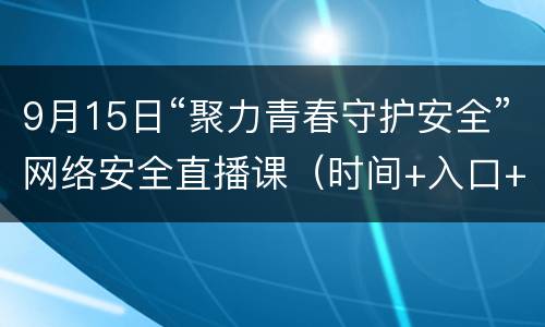 9月15日“聚力青春守护安全”网络安全直播课（时间+入口+主要内容+观看指南）