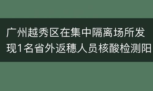 广州越秀区在集中隔离场所发现1名省外返穗人员核酸检测阳性