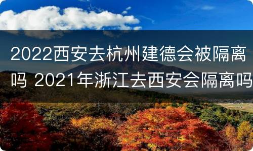 2022西安去杭州建德会被隔离吗 2021年浙江去西安会隔离吗