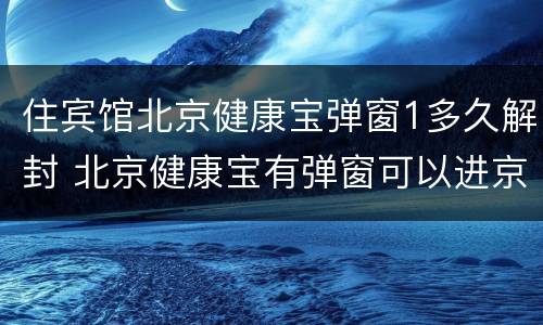 住宾馆北京健康宝弹窗1多久解封 北京健康宝有弹窗可以进京吗