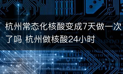 杭州常态化核酸变成7天做一次了吗 杭州做核酸24小时