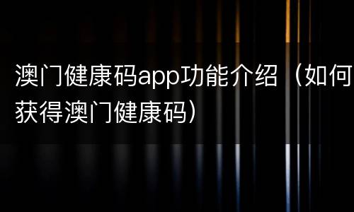 澳门健康码app功能介绍（如何获得澳门健康码）
