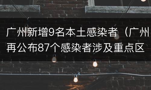 广州新增9名本土感染者（广州再公布87个感染者涉及重点区域）