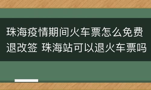 珠海疫情期间火车票怎么免费退改签 珠海站可以退火车票吗