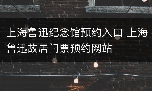 上海鲁迅纪念馆预约入口 上海鲁迅故居门票预约网站