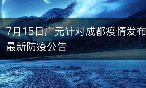 7月15日广元针对成都疫情发布最新防疫公告