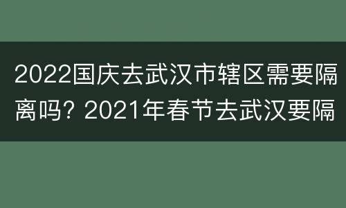 2022国庆去武汉市辖区需要隔离吗? 2021年春节去武汉要隔离吗