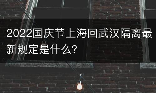 2022国庆节上海回武汉隔离最新规定是什么？