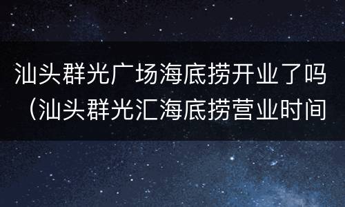 汕头群光广场海底捞开业了吗（汕头群光汇海底捞营业时间）