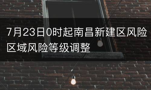 7月23日0时起南昌新建区风险区域风险等级调整