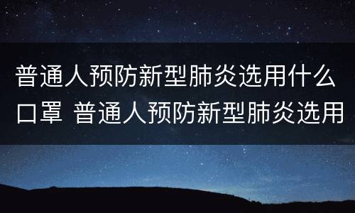 普通人预防新型肺炎选用什么口罩 普通人预防新型肺炎选用什么口罩最好