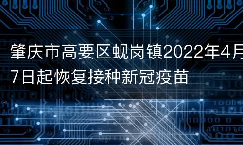 肇庆市高要区蚬岗镇2022年4月7日起恢复接种新冠疫苗