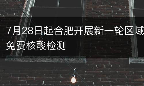 7月28日起合肥开展新一轮区域免费核酸检测