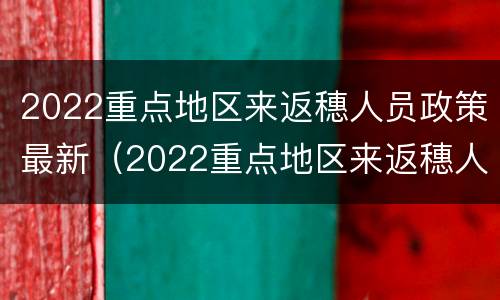 2022重点地区来返穗人员政策最新（2022重点地区来返穗人员政策最新消息）