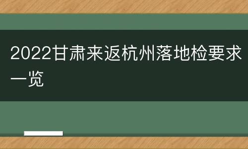 2022甘肃来返杭州落地检要求一览