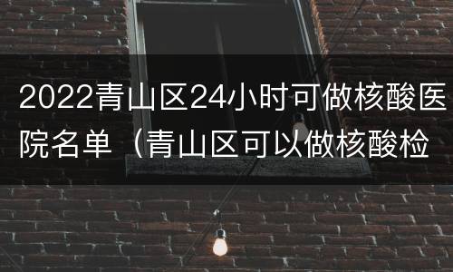 2022青山区24小时可做核酸医院名单（青山区可以做核酸检测的医院）
