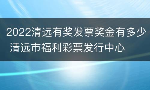 2022清远有奖发票奖金有多少 清远市福利彩票发行中心