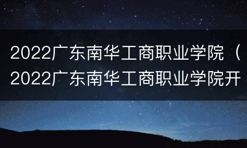 2022广东南华工商职业学院（2022广东南华工商职业学院开学时间）