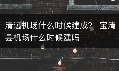 清远机场什么时候建成？ 宝清县机场什么时候建吗