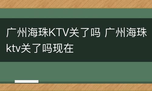 广州海珠KTV关了吗 广州海珠ktv关了吗现在