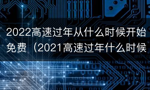 2022高速过年从什么时候开始免费（2021高速过年什么时候免费）
