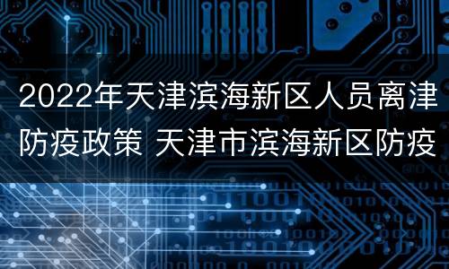 2022年天津滨海新区人员离津防疫政策 天津市滨海新区防疫政策