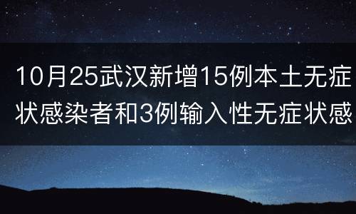 10月25武汉新增15例本土无症状感染者和3例输入性无症状感染者