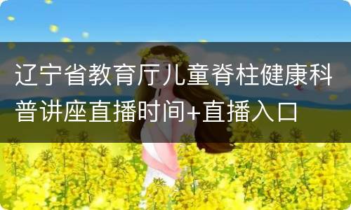 辽宁省教育厅儿童脊柱健康科普讲座直播时间+直播入口