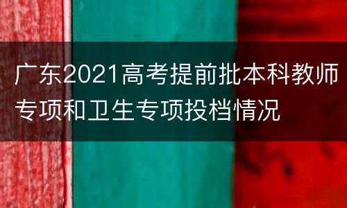 广东2021高考提前批本科教师专项和卫生专项投档情况