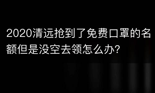 2020清远抢到了免费口罩的名额但是没空去领怎么办？
