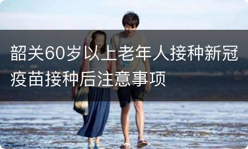 韶关60岁以上老年人接种新冠疫苗接种后注意事项