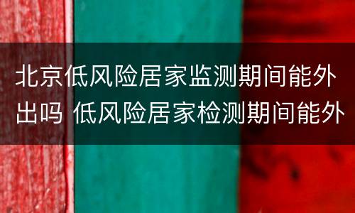 北京低风险居家监测期间能外出吗 低风险居家检测期间能外出吗