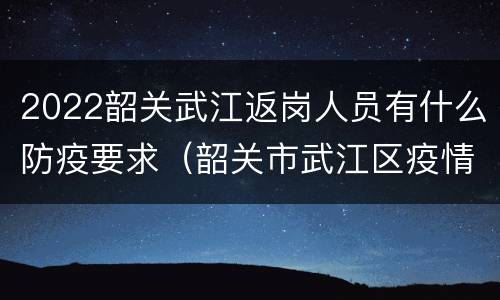 2022韶关武江返岗人员有什么防疫要求（韶关市武江区疫情防控指挥部）