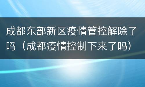 成都东部新区疫情管控解除了吗（成都疫情控制下来了吗）