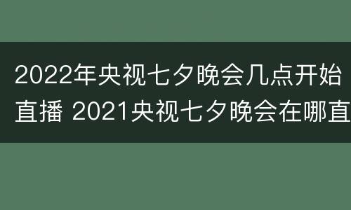 2022年央视七夕晚会几点开始直播 2021央视七夕晚会在哪直播