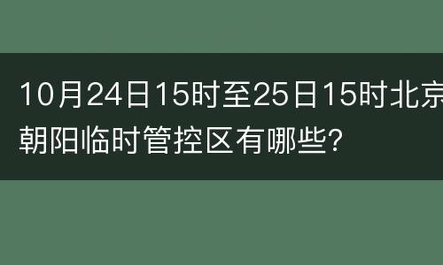 10月24日15时至25日15时北京朝阳临时管控区有哪些？