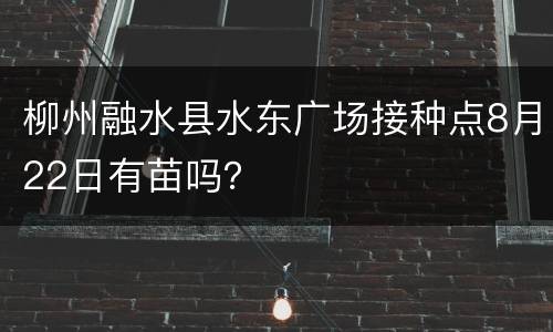 柳州融水县水东广场接种点8月22日有苗吗？