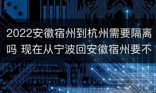 2022安徽宿州到杭州需要隔离吗 现在从宁波回安徽宿州要不要隔离了