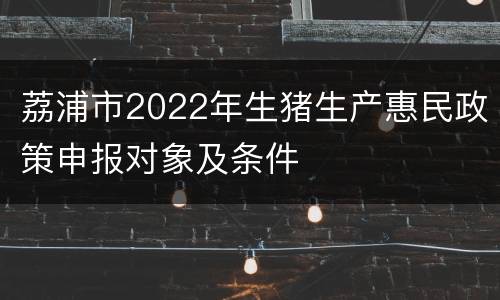 荔浦市2022年生猪生产惠民政策申报对象及条件