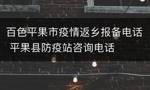 百色平果市疫情返乡报备电话 平果县防疫站咨询电话