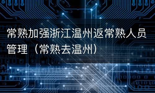 常熟加强浙江温州返常熟人员管理（常熟去温州）