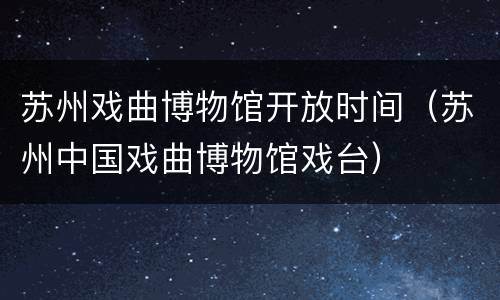 苏州戏曲博物馆开放时间（苏州中国戏曲博物馆戏台）