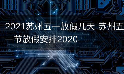 2021苏州五一放假几天 苏州五一节放假安排2020