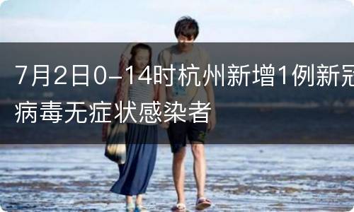 7月2日0-14时杭州新增1例新冠病毒无症状感染者