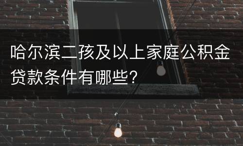 哈尔滨二孩及以上家庭公积金贷款条件有哪些?