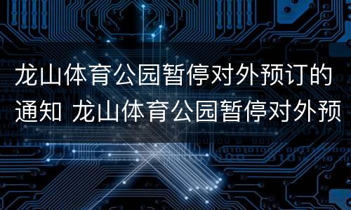 龙山体育公园暂停对外预订的通知 龙山体育公园暂停对外预订的通知文件