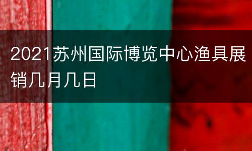 2021苏州国际博览中心渔具展销几月几日